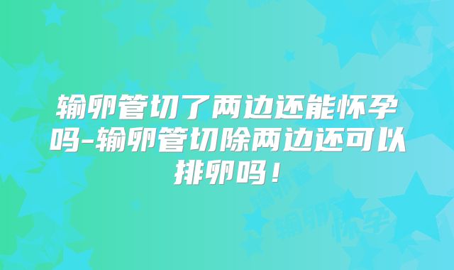 输卵管切了两边还能怀孕吗-输卵管切除两边还可以排卵吗！