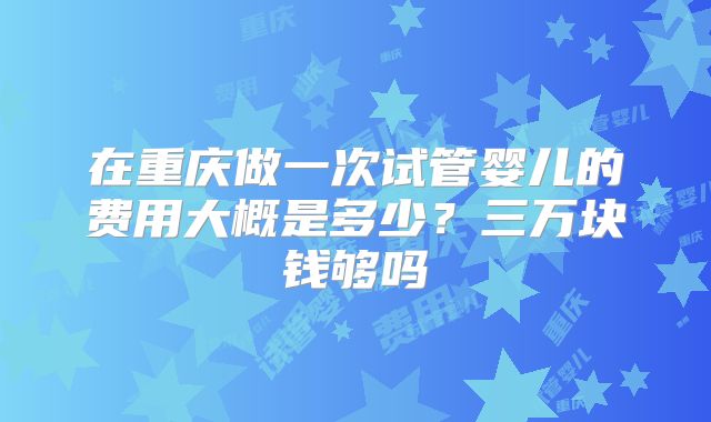 在重庆做一次试管婴儿的费用大概是多少？三万块钱够吗