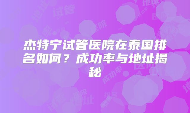 杰特宁试管医院在泰国排名如何？成功率与地址揭秘