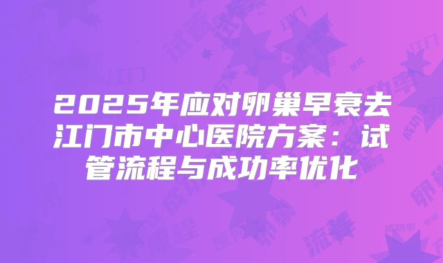 2025年应对卵巢早衰去江门市中心医院方案：试管流程与成功率优化