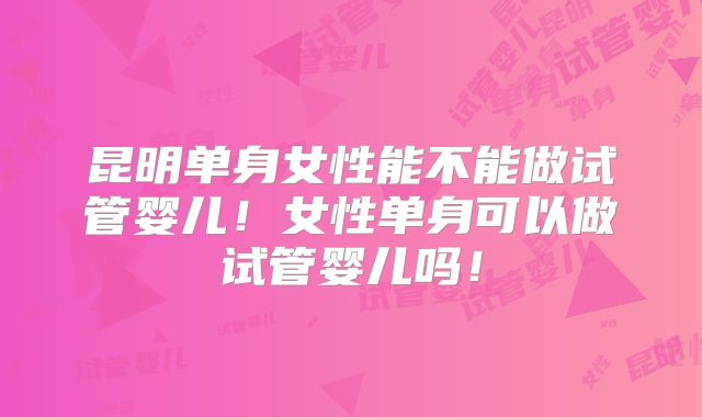 昆明单身女性能不能做试管婴儿！女性单身可以做试管婴儿吗！