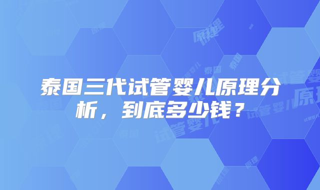 泰国三代试管婴儿原理分析，到底多少钱？