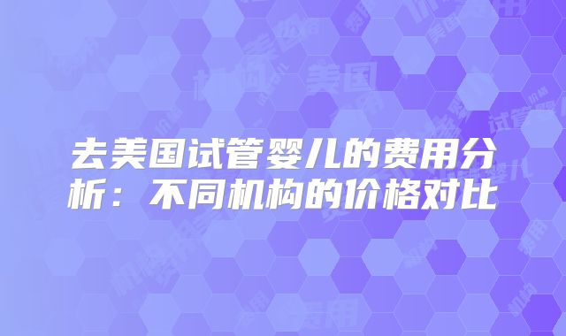 去美国试管婴儿的费用分析：不同机构的价格对比