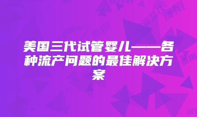 美国三代试管婴儿——各种流产问题的最佳解决方案