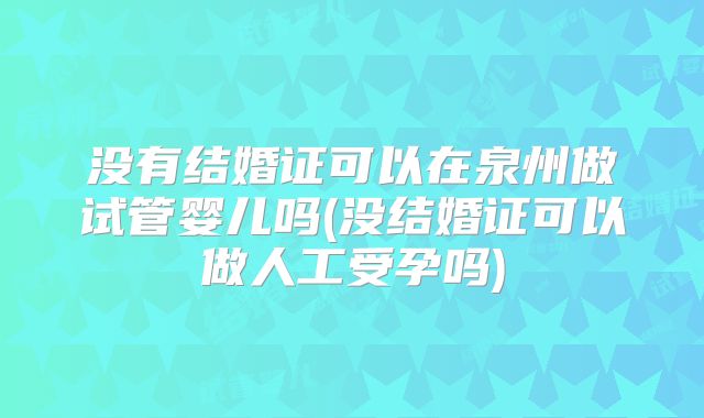 没有结婚证可以在泉州做试管婴儿吗(没结婚证可以做人工受孕吗)
