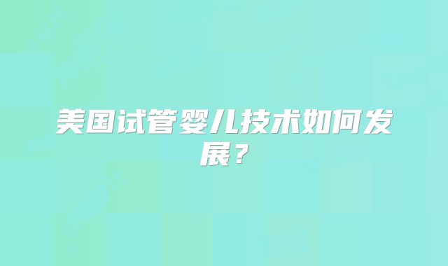 美国试管婴儿技术如何发展？