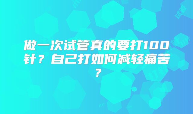 做一次试管真的要打100针？自己打如何减轻痛苦？