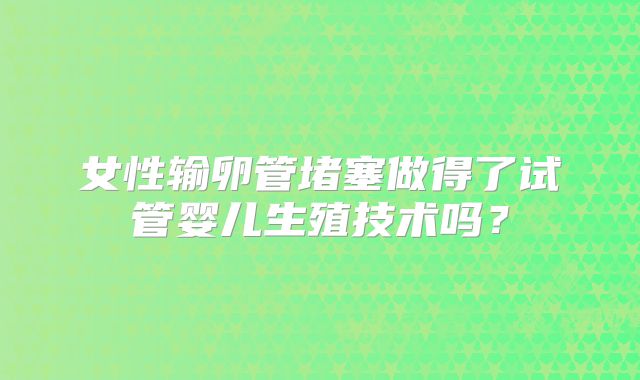 女性输卵管堵塞做得了试管婴儿生殖技术吗？