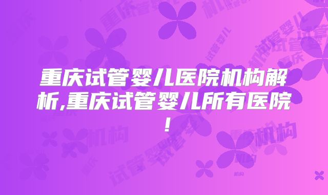 重庆试管婴儿医院机构解析,重庆试管婴儿所有医院！