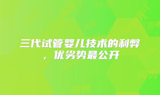 三代试管婴儿技术的利弊，优劣势最公开