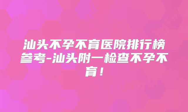 汕头不孕不育医院排行榜参考-汕头附一检查不孕不育！