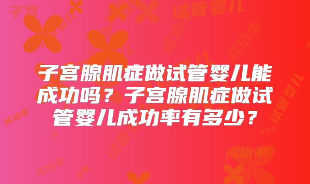 子宫腺肌症做试管婴儿能成功吗？子宫腺肌症做试管婴儿成功率有多少？