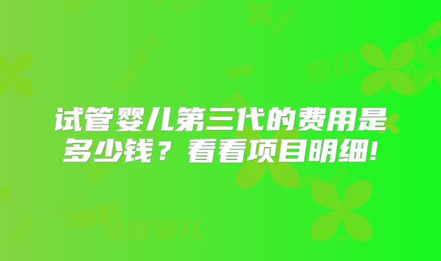 试管婴儿第三代的费用是多少钱？看看项目明细!