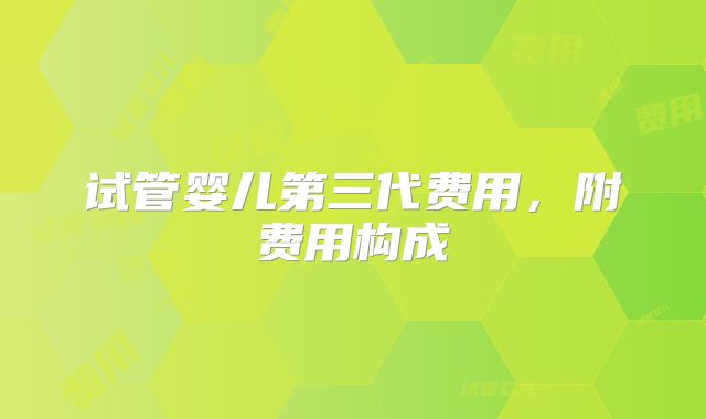 试管婴儿第三代费用,附费用构成