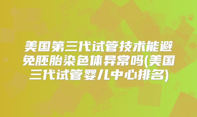 美国第三代试管技术能避免胚胎染色体异常吗(美国三代试管婴儿中心排名)