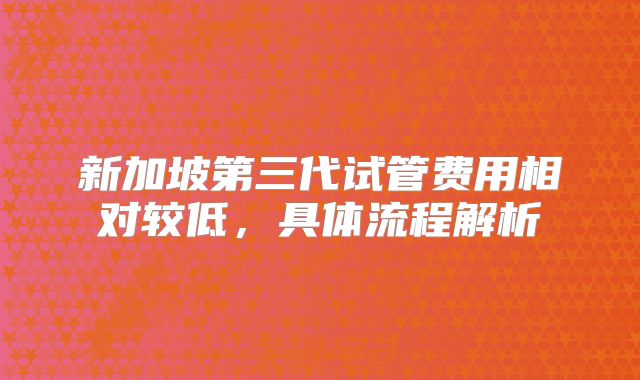 新加坡第三代试管费用相对较低，具体流程解析
