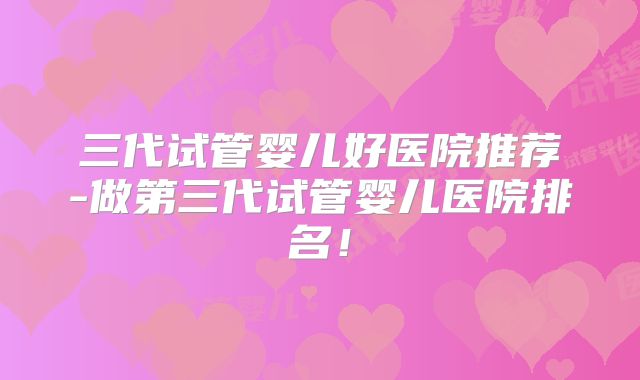 三代试管婴儿好医院推荐-做第三代试管婴儿医院排名！