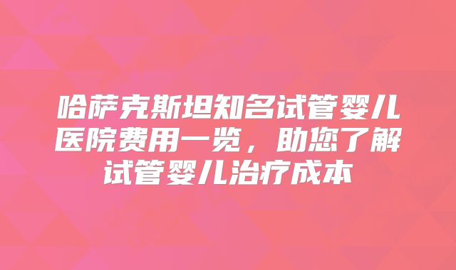 哈萨克斯坦知名试管婴儿医院费用一览，助您了解试管婴儿治疗成本