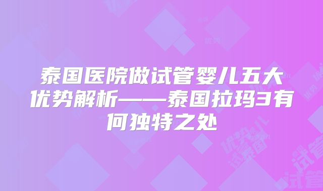 泰国医院做试管婴儿五大优势解析——泰国拉玛3有何独特之处