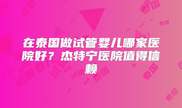 在泰国做试管婴儿哪家医院好？杰特宁医院值得信赖