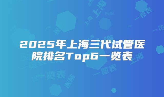 2025年上海三代试管医院排名Top6一览表