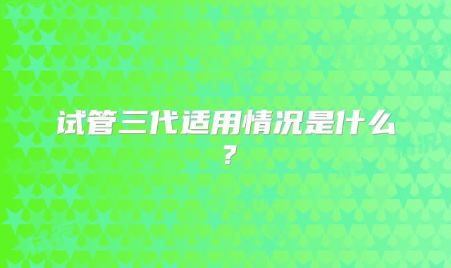 试管三代适用情况是什么？