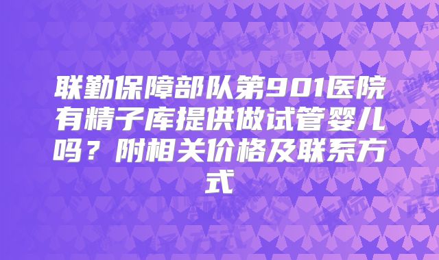 联勤保障部队第901医院有精子库提供做试管婴儿吗？附相关价格及联系方式