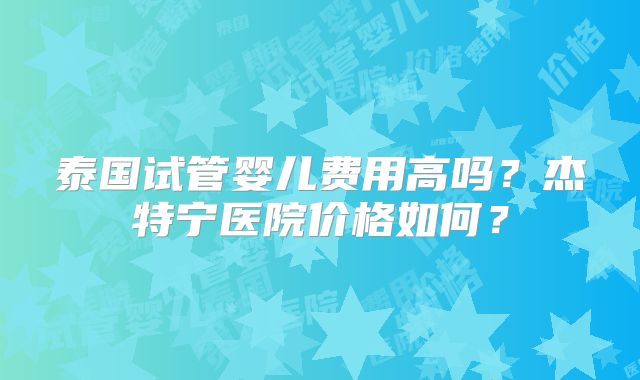 泰国试管婴儿费用高吗？杰特宁医院价格如何？