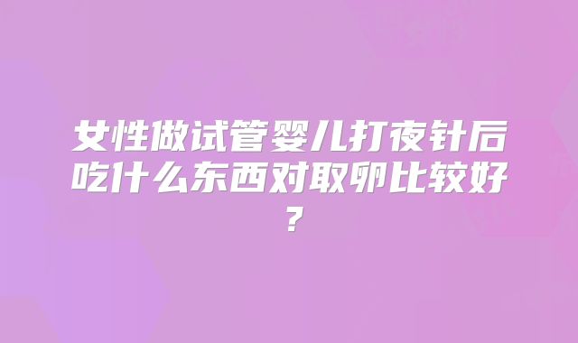 女性做试管婴儿打夜针后吃什么东西对取卵比较好？