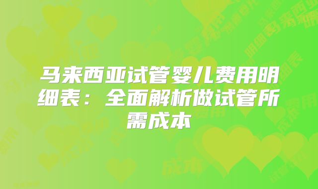 马来西亚试管婴儿费用明细表：全面解析做试管所需成本
