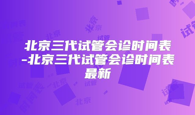 北京三代试管会诊时间表-北京三代试管会诊时间表最新