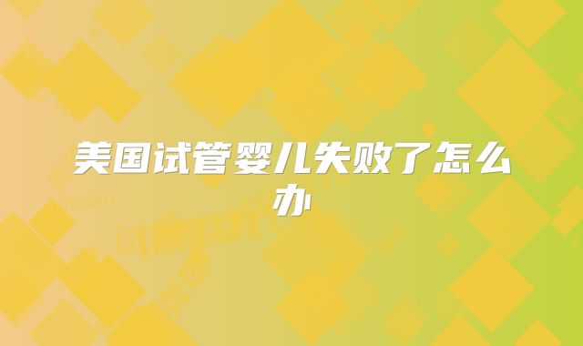 美国试管婴儿失败了怎么办