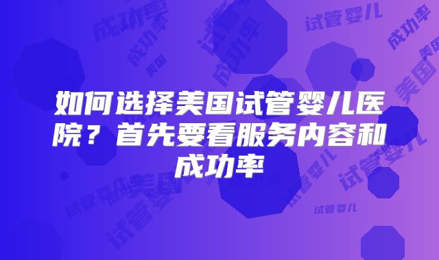 如何选择美国试管婴儿医院？首先要看服务内容和成功率