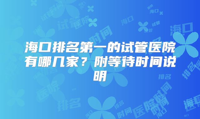 海口排名第一的试管医院有哪几家？附等待时间说明