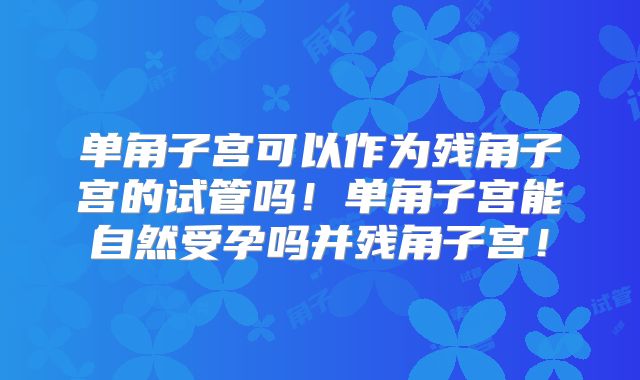 单角子宫可以作为残角子宫的试管吗！单角子宫能自然受孕吗并残角子宫！
