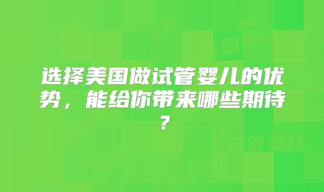 选择美国做试管婴儿的优势，能给你带来哪些期待？