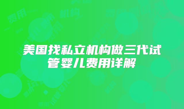 美国找私立机构做三代试管婴儿费用详解