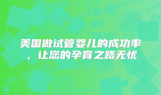 美国做试管婴儿的成功率，让您的孕育之路无忧