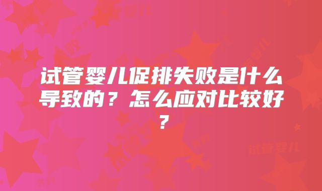 试管婴儿促排失败是什么导致的?怎么应对比较好?
