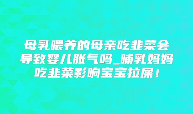 母乳喂养的母亲吃韭菜会导致婴儿胀气吗_哺乳妈妈吃韭菜影响宝宝拉屎！