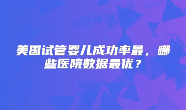 美国试管婴儿成功率最,哪些医院数据最优?