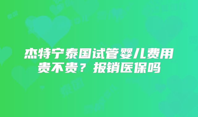 杰特宁泰国试管婴儿费用贵不贵?报销医保吗
