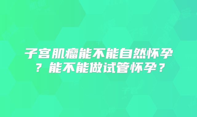 子宫肌瘤能不能自然怀孕?能不能做试管怀孕?