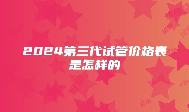 2024第三代试管价格表是怎样的