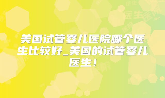 美国试管婴儿医院哪个医生比较好_美国的试管婴儿医生！