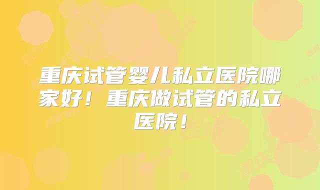 重庆试管婴儿私立医院哪家好!重庆做试管的私立医院!