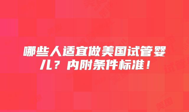 哪些人适宜做美国试管婴儿？内附条件标准！