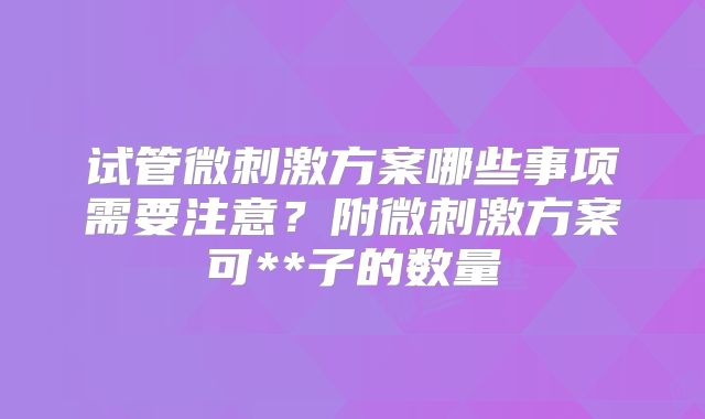 试管微刺激方案哪些事项需要注意？附微刺激方案可**子的数量