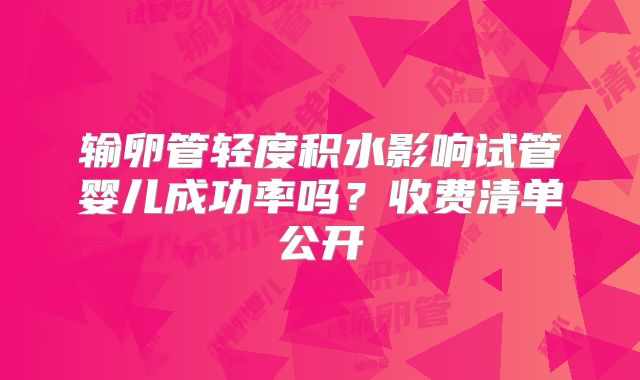 输卵管轻度积水影响试管婴儿成功率吗?收费清单公开