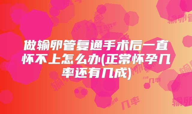 做输卵管复通手术后一直怀不上怎么办(正常怀孕几率还有几成)